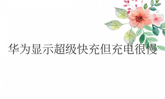 华为显示超级快充但充电很慢怎么解决