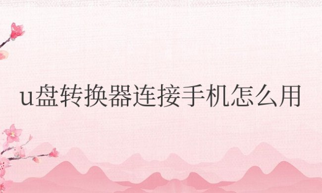 u盘转换器连接手机怎么用华为
