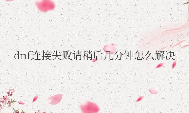 dnf连接失败请稍后几分钟怎么解决