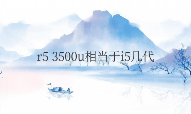 电脑r5 3500u相当于i5几代