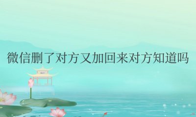 微信删了对方又加回来对方知道吗