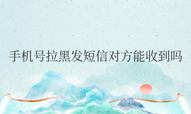 手机号拉黑发短信对方能收到吗