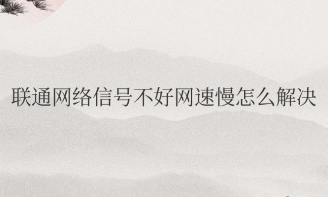手机联通网络信号不好网速慢怎么解决