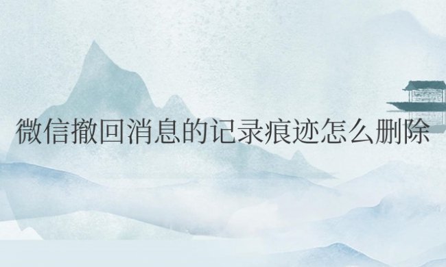 微信撤回消息的记录痕迹怎么删除删除后对方能看到吗