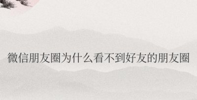 微信朋友圈为什么看不到好友的朋友圈评论