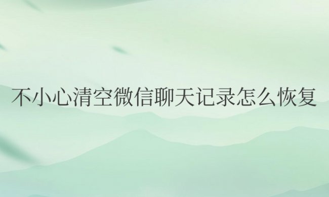 不小心清空微信聊天记录怎么恢复免费