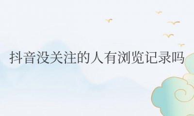 抖音没关注的人有浏览记录吗