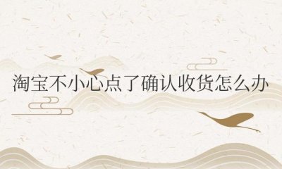 淘宝不小心点了确认收货怎么办想退货怎么办