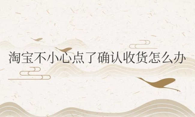 淘宝不小心点了确认收货怎么办想退货怎么办