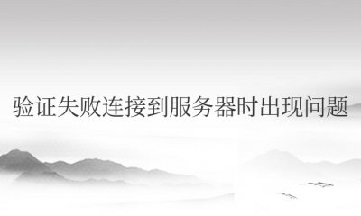 验证失败连接到服务器时出现问题是怎么回事