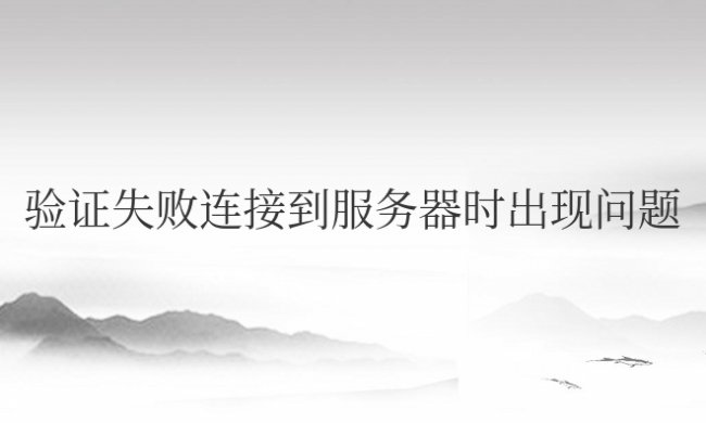 验证失败连接到服务器时出现问题是怎么回事