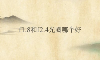 超广角f1.8和f2.4光圈哪个好 手机光圈f值大好还是小好