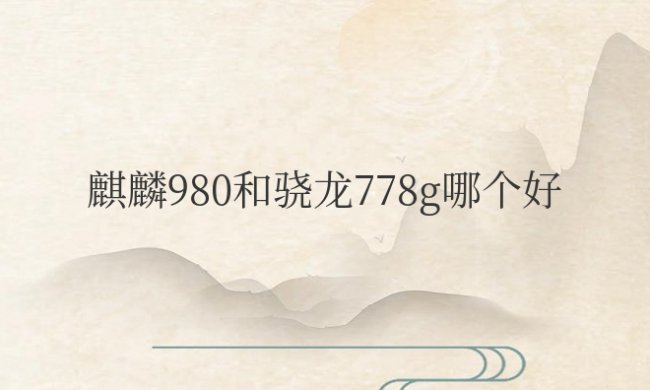 华为麒麟980和骁龙778g哪个好一点