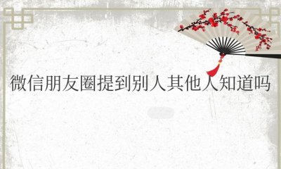 微信朋友圈提到别人其他人知道吗
