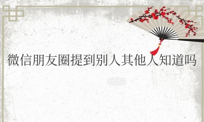 微信朋友圈提到别人其他人知道吗