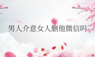 男人介意女人删他微信吗