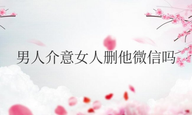男人介意女人删他微信吗