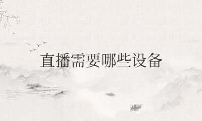 直播需要哪些设备适合新手 手机直播设备清单一览