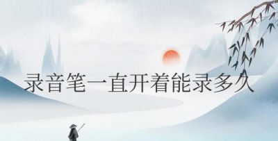 录音笔一直开着能录多久?能和手机连接吗?