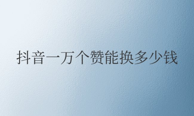 抖音一万个赞能换多少钱