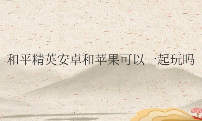 和平精英安卓和苹果可以一起玩吗