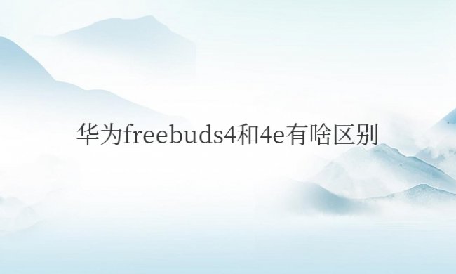 华为freebuds4和4e有啥区别