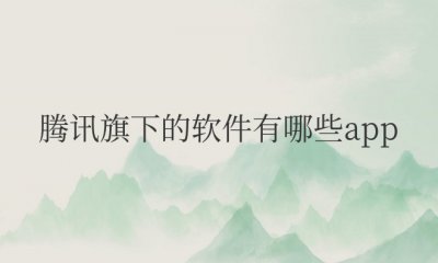 腾讯旗下的软件有哪些app