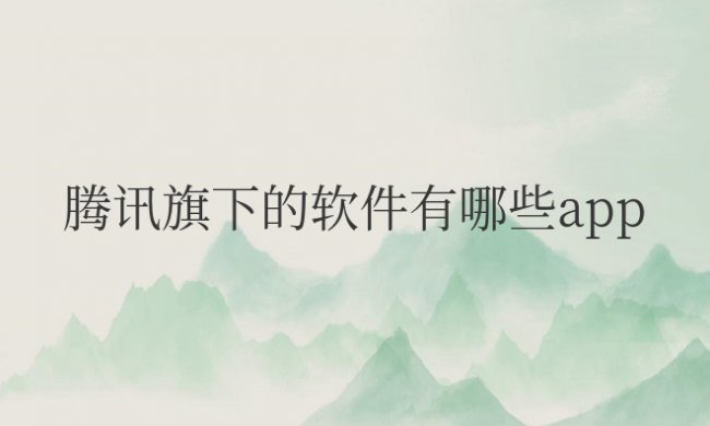 腾讯旗下的软件有哪些app