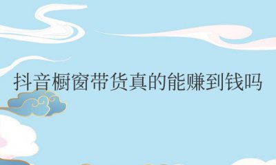 抖音橱窗带货真的能赚到钱吗