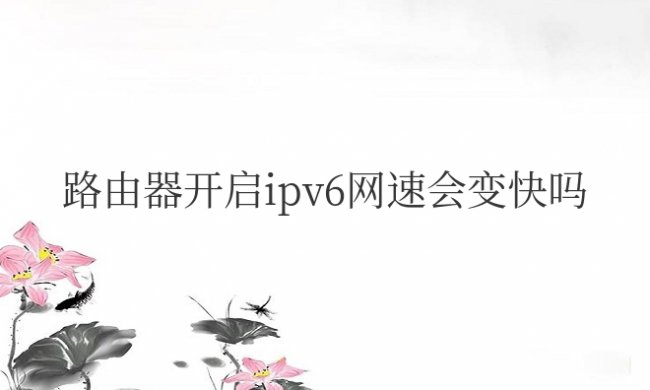 路由器开启ipv6网速会变快吗