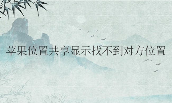 苹果位置共享显示找不到对方位置是对方关闭了吗