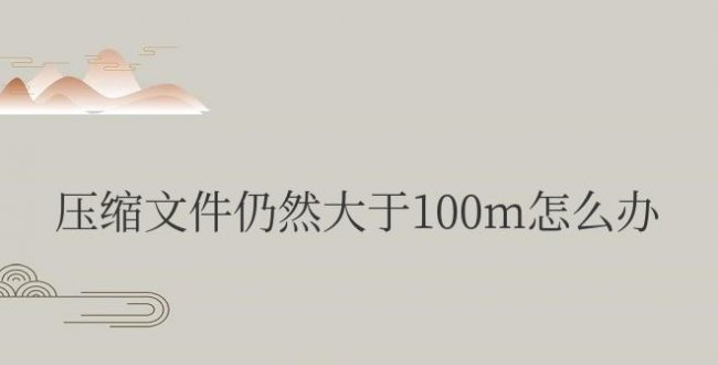 微信压缩文件仍然大于100m怎么办