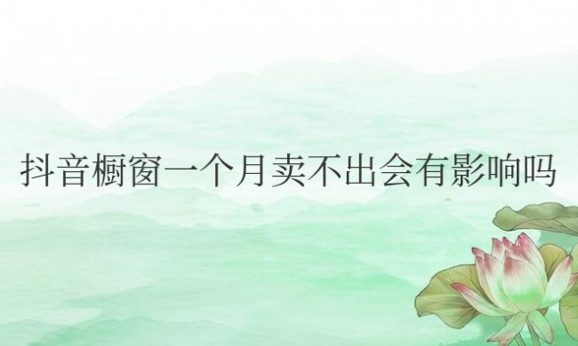 抖音橱窗一个月卖不出会有影响吗