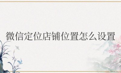 微信定位店铺位置怎么设置免费