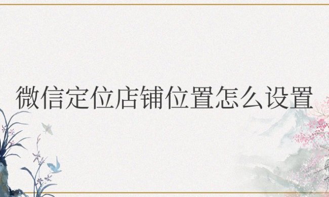 微信定位店铺位置怎么设置免费
