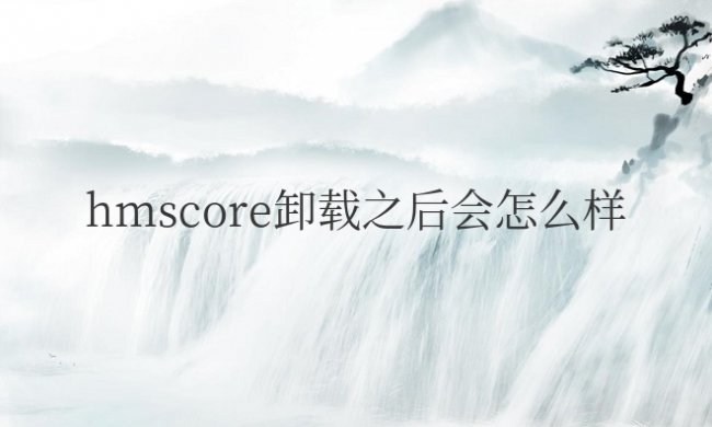 笔记本电脑hmscore卸载之后会怎么样