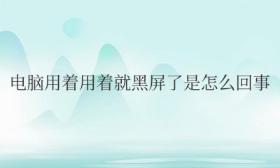 笔记本电脑用着用着就黑屏了是怎么回事