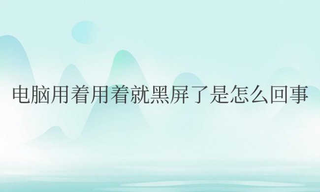 笔记本电脑用着用着就黑屏了是怎么回事