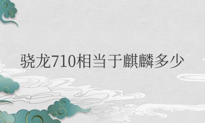 骁龙710相当于麒麟多少处理器