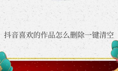 苹果手机抖音喜欢的作品怎么删除一键清空