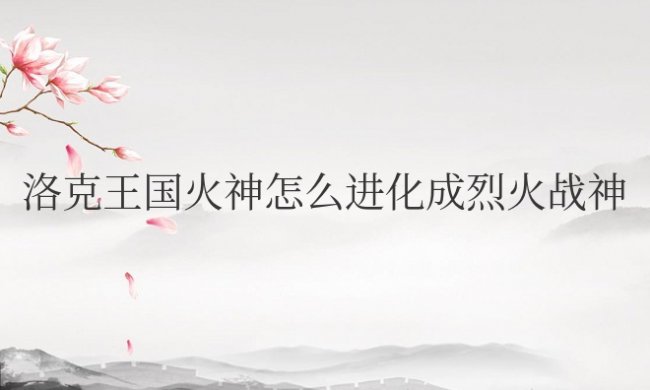 洛克王国火神怎么进化成烈火战神火焰玻璃