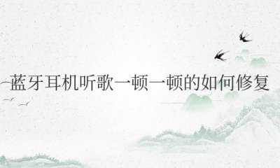 蓝牙耳机听歌一顿一顿的如何修复 卡顿断断续续解决方法