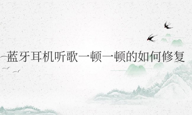 蓝牙耳机听歌一顿一顿的如何修复