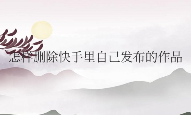 怎样删除快手里自己发布的作品