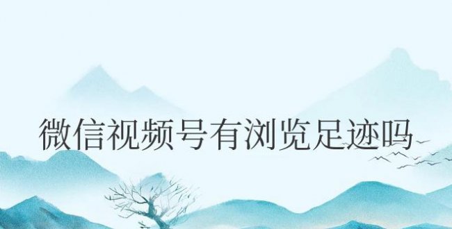 微信视频号有浏览足迹吗