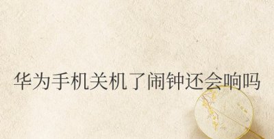 华为手机关机了闹钟还会响吗 华为手机关机后闹钟会继续响吗?