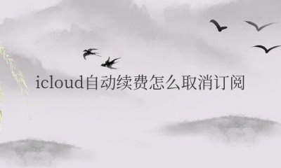 icloud自动续费怎么取消订阅 苹果如何退订自动续费软件