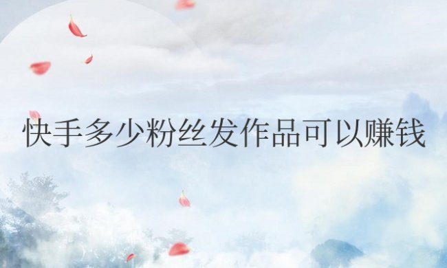 快手多少粉丝发作品可以赚钱