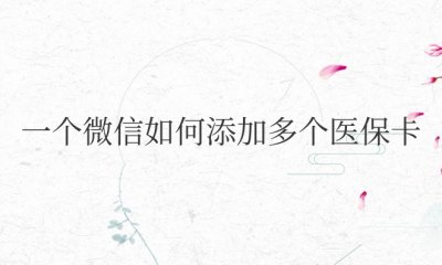 一个微信如何添加多个医保卡激活 微信如何激活多个医保卡