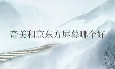 奇美和京东方屏幕哪个好用一点 奇美与京东方屏幕哪个更优？